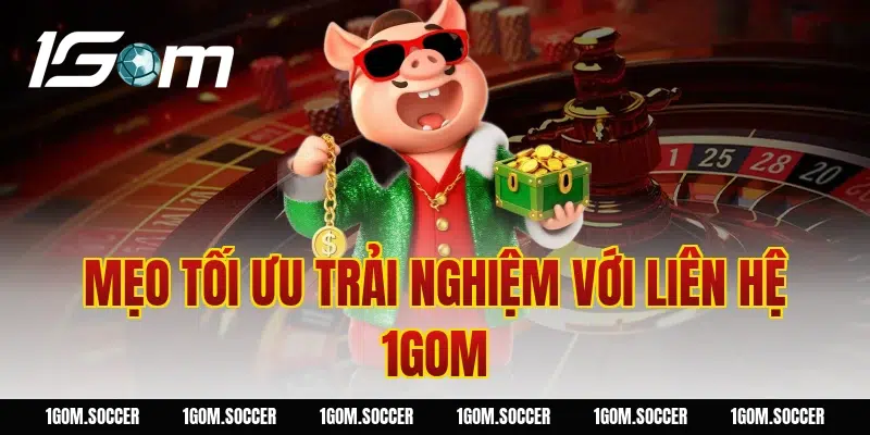 Mẹo tối ưu trải nghiệm với Liên Hệ 1GOM