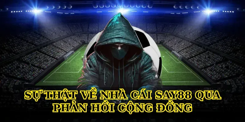 Sự Thật Về Nhà Cái Say88 Qua Phản Hồi Cộng Đồng
